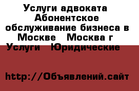 Услуги адвоката. Абонентское обслуживание бизнеса в Москве - Москва г. Услуги » Юридические   